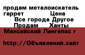 продам металоискатель гаррет evro ace › Цена ­ 20 000 - Все города Другое » Продам   . Ханты-Мансийский,Лангепас г.